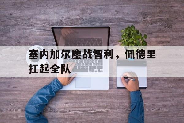 关于塞内加尔鏖战智利，佩德里扛起全队的信息